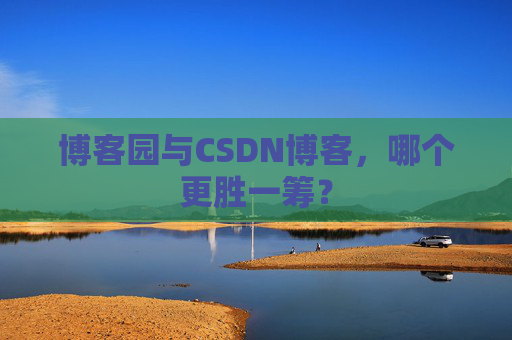 博客园与CSDN博客，哪个更胜一筹？